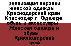 реализация верхней женской одежды - Краснодарский край, Краснодар г. Одежда, обувь и аксессуары » Женская одежда и обувь   . Краснодарский край